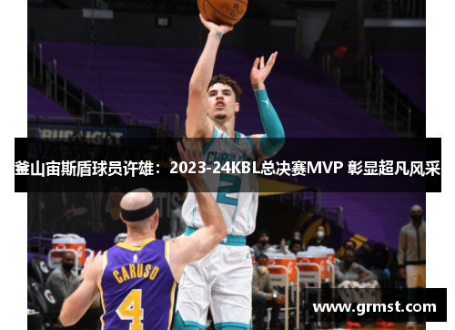 釜山宙斯盾球员许雄:2023-24KBL总决赛MVP 彰显超凡风采 釜山宙斯盾球员许雄:2023-24KBL总决赛MVP 彰显超凡风采
