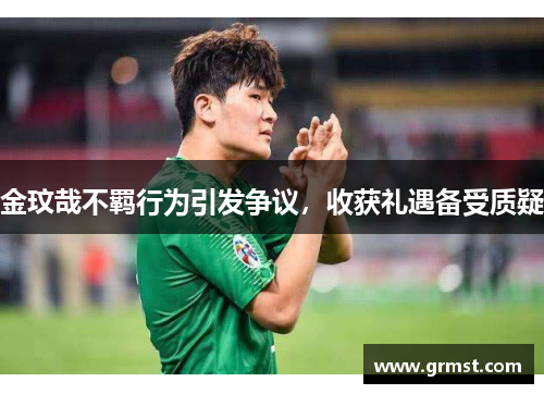 金玟哉不羁行为引发争议,收获礼遇备受质疑 金玟哉不羁行为引发争议,收获礼遇备受质疑